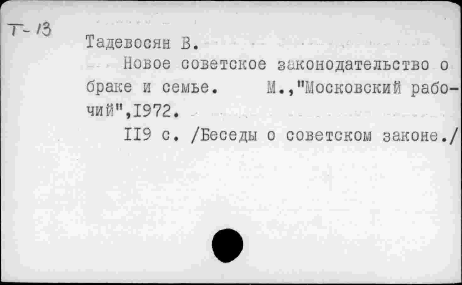 ﻿Тадевосян В.
Новое советское законодательство о браке и семье. М.,"Московский рабочий”,1972.
119 с. /Беседы о советском законе./